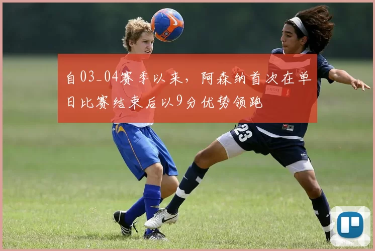 自03_04赛季以来，阿森纳首次在单日比赛结束后以9分优势领跑